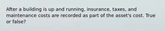 After a building is up and running, insurance, taxes, and maintenance costs are recorded as part of the asset's cost. True or false?