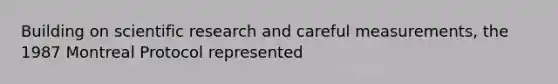 Building on scientific research and careful measurements, the 1987 Montreal Protocol represented