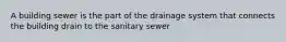 A building sewer is the part of the drainage system that connects the building drain to the sanitary sewer