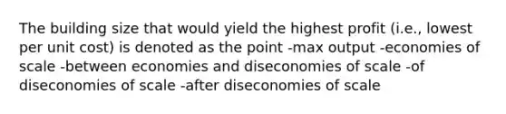 The building size that would yield the highest profit (i.e., lowest per unit cost) is denoted as the point -max output -economies of scale -between economies and diseconomies of scale -of diseconomies of scale -after diseconomies of scale