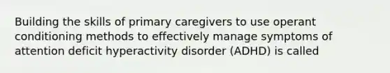 Building the skills of primary caregivers to use operant conditioning methods to effectively manage symptoms of attention deficit hyperactivity disorder (ADHD) is called