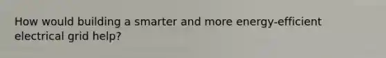 How would building a smarter and more energy-efficient electrical grid help?