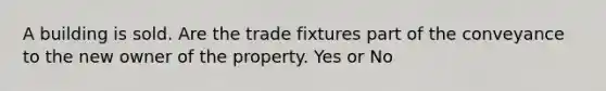 A building is sold. Are the trade fixtures part of the conveyance to the new owner of the property. Yes or No