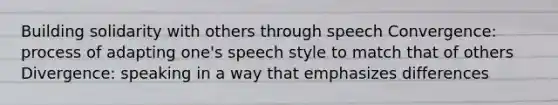 Building solidarity with others through speech Convergence: process of adapting one's speech style to match that of others Divergence: speaking in a way that emphasizes differences