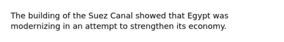The building of the Suez Canal showed that Egypt was modernizing in an attempt to strengthen its economy.