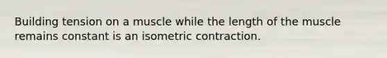 Building tension on a muscle while the length of the muscle remains constant is an isometric contraction.