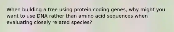 When building a tree using protein coding genes, why might you want to use DNA rather than amino acid sequences when evaluating closely related species?