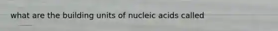 what are the building units of nucleic acids called