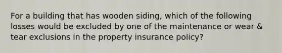 For a building that has wooden siding, which of the following losses would be excluded by one of the maintenance or wear & tear exclusions in the property insurance policy?