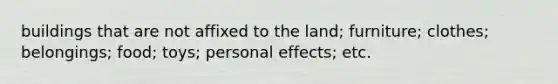 buildings that are not affixed to the land; furniture; clothes; belongings; food; toys; personal effects; etc.