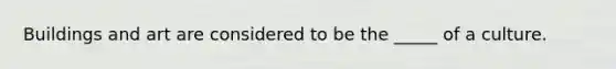 Buildings and art are considered to be the _____ of a culture.