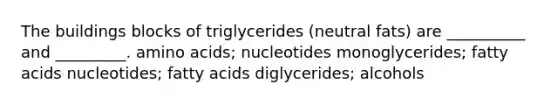 The buildings blocks of triglycerides (neutral fats) are __________ and _________. amino acids; nucleotides monoglycerides; fatty acids nucleotides; fatty acids diglycerides; alcohols