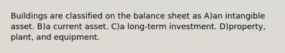 Buildings are classified on the balance sheet as A)an intangible asset. B)a current asset. C)a long-term investment. D)property, plant, and equipment.