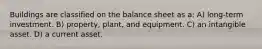 Buildings are classified on the balance sheet as a: A) long-term investment. B) property, plant, and equipment. C) an intangible asset. D) a current asset.