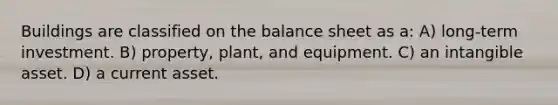 Buildings are classified on the balance sheet as a: A) long-term investment. B) property, plant, and equipment. C) an intangible asset. D) a current asset.