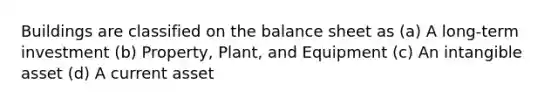 Buildings are classified on the <a href='https://www.questionai.com/knowledge/k1u07UMB1r-balance-sheet' class='anchor-knowledge'>balance sheet</a> as (a) A long-term investment (b) Property, Plant, and Equipment (c) An intangible asset (d) A current asset