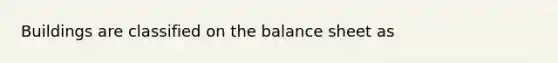 Buildings are classified on the balance sheet as