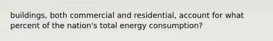 buildings, both commercial and residential, account for what percent of the nation's total energy consumption?