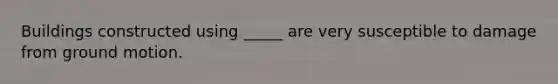 Buildings constructed using _____ are very susceptible to damage from ground motion.