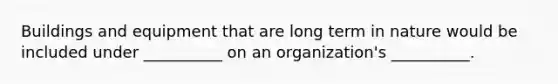 Buildings and equipment that are long term in nature would be included under __________ on an organization's __________.