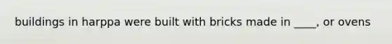 buildings in harppa were built with bricks made in ____, or ovens