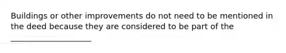 Buildings or other improvements do not need to be mentioned in the deed because they are considered to be part of the ____________________