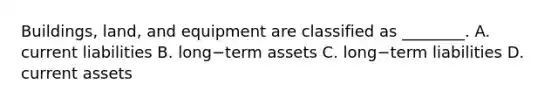 Buildings, land, and equipment are classified as​ ________. A. current liabilities B. long−term assets C. long−term liabilities D. current assets