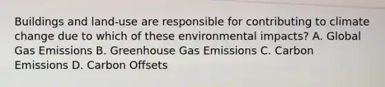 Buildings and land-use are responsible for contributing to climate change due to which of these environmental impacts? A. Global Gas Emissions B. Greenhouse Gas Emissions C. Carbon Emissions D. Carbon Offsets