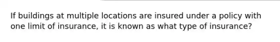 If buildings at multiple locations are insured under a policy with one limit of insurance, it is known as what type of insurance?