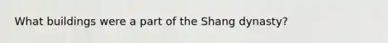 What buildings were a part of the Shang dynasty?