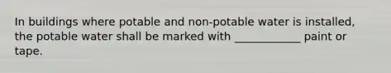 In buildings where potable and non-potable water is installed, the potable water shall be marked with ____________ paint or tape.