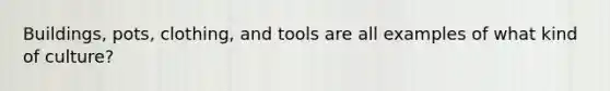 Buildings, pots, clothing, and tools are all examples of what kind of culture?