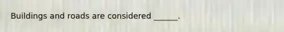 Buildings and roads are considered ______.