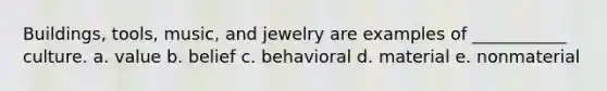 Buildings, tools, music, and jewelry are examples of ___________ culture. a. value b. belief c. behavioral d. material e. nonmaterial