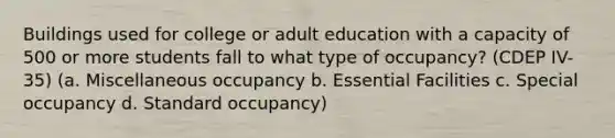 Buildings used for college or adult education with a capacity of 500 or more students fall to what type of occupancy? (CDEP IV-35) (a. Miscellaneous occupancy b. Essential Facilities c. Special occupancy d. Standard occupancy)