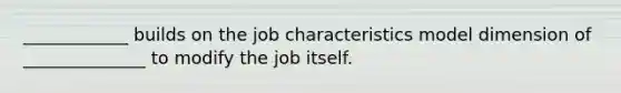 ____________ builds on the job characteristics model dimension of ______________ to modify the job itself.