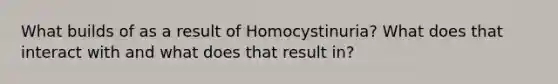 What builds of as a result of Homocystinuria? What does that interact with and what does that result in?