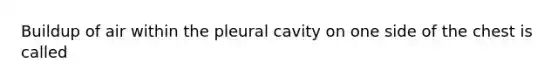 Buildup of air within the pleural cavity on one side of the chest is called