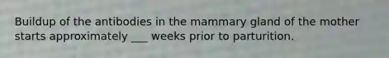 Buildup of the antibodies in the mammary gland of the mother starts approximately ___ weeks prior to parturition.