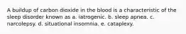 A buildup of carbon dioxide in the blood is a characteristic of the sleep disorder known as a. iatrogenic. b. sleep apnea. c. narcolepsy. d. situational insomnia. e. cataplexy.