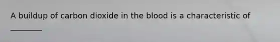 A buildup of carbon dioxide in the blood is a characteristic of ________