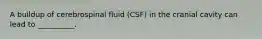 A buildup of cerebrospinal fluid (CSF) in the cranial cavity can lead to __________.