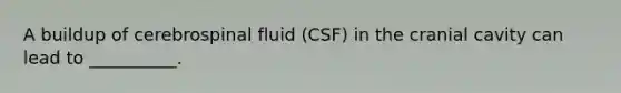 A buildup of cerebrospinal fluid (CSF) in the cranial cavity can lead to __________.