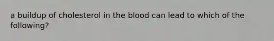 a buildup of cholesterol in the blood can lead to which of the following?