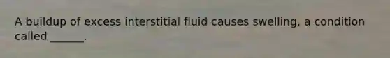 A buildup of excess interstitial fluid causes swelling, a condition called ______.