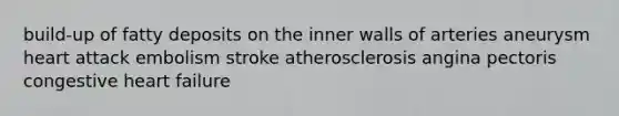 build-up of fatty deposits on the inner walls of arteries aneurysm heart attack embolism stroke atherosclerosis angina pectoris congestive heart failure