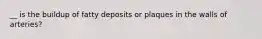 __ is the buildup of fatty deposits or plaques in the walls of arteries?