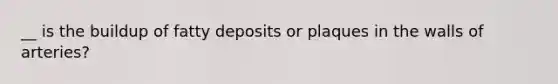 __ is the buildup of fatty deposits or plaques in the walls of arteries?