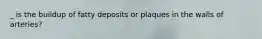_ is the buildup of fatty deposits or plaques in the walls of arteries?