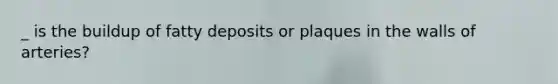 _ is the buildup of fatty deposits or plaques in the walls of arteries?